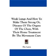 Weak Lungs and How to Make Them Strong Or, Diseases of the Organs of the Chest, With Their Home Treatment by the Movement Cure