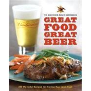 Great Food, Great Beer : The Anheuser-Busch Cookbook - 185 Flavorful Recipes for Pairing Beer with Food
