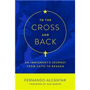 To the Cross and Back An Immigrant's Journey from Faith to Reason
