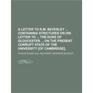 A Letter to R. M. Beverley Containing Strictures on His Letter to the Duke of Gloucester on the Present Corrupt State of the University of Cambridge