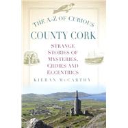 The A-Z of Curious County Cork Strange Stories of Mysteries, Crimes and Eccentrics
