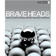 Brave Heads: How to Lead a School Without Selling Your Soul