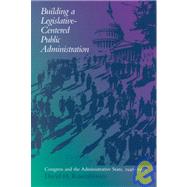Building a Legislative-Centered Public Administration : Congress and the Administrative State, 1946-1999
