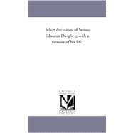 Select Discourses of Sereno Edwards Dwight: With a Memoir of His Life