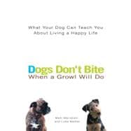 Dogs Don't Bite When a Growl Will Do : What Your Dog Can Teach You about Living a Happy Life