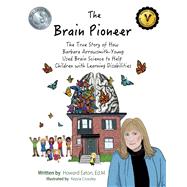 The Brain Pioneer The True Story of How Barbara Arrowsmith-Young Used Brain Science to Help C
