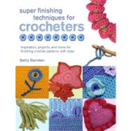 Super Finishing Techniques for Crocheters Inspiration, Projects, and More for Finishing Crochet Patterns with Style