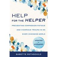 Help for the Helper Preventing Compassion Fatigue and Vicarious Trauma in an Ever-Changing World: Updated + Expanded