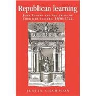 Republican Learning John Toland and the Crisis of Christian Culture, 1696-1722