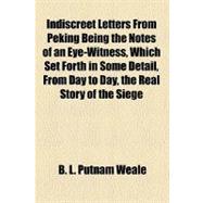 Indiscreet Letters From Peking Being the Notes of an Eye-Witness, Which Set Forth in Some Detail, From Day to Day, the Real Story of the Siege and Sack of a Distressed Capital in 1900 the Year of Great Tribulation