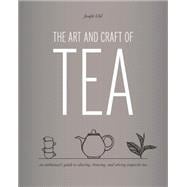 The Art and Craft of Tea An Enthusiast's Guide to Selecting, Brewing, and Serving Exquisite Tea