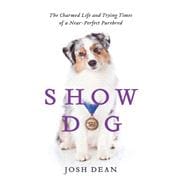 Show Dog: The Charmed Life and Trying Times of a Near-perfect Purebred