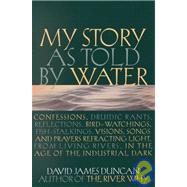 My Story As Told by Water : Confessions, Druidic Rants, Reflections, Bird-Watchings, Fish-Stalkings, Visions, Songs and Prayers Refracting Light, from Living Rivers, in the Age of the Industrial Dark