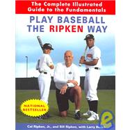 Play Baseball the Ripken Way The Complete Illustrated Guide to the Fundamentals