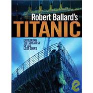 Robert Ballard's Titanic : Exploring the Greatest of All Lost Ships