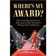 Where's My Award? How to Get Baby Barf out of a Red Carpet & Other Tales from a Working Mom in Hollywood