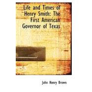 Life and Times of Henry Smith : The First American Governor of Texas
