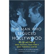The Man Who Seduced Hollywood The Life and Loves of Greg Bautzer, Tinseltown's Most Powerful Lawyer