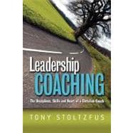 Leadership Coaching: The Disciplines, Skills, and Heart of a Christian Coach