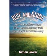 Rise and Shine The Extraordinary Story of One Man's Journey from Near Death to Full Recovery