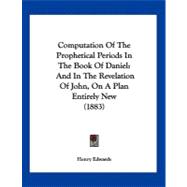 Computation of the Prophetical Periods in the Book of Daniel : And in the Revelation of John, on A Plan Entirely New (1883)