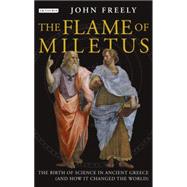 Flame of Miletus The Birth of Science in Ancient Greece (and How it Changed the World)