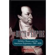 The Birth of Empire DeWitt Clinton and the American Experience, 1769-1828