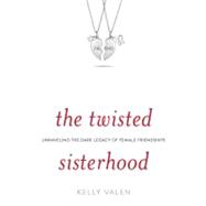 Twisted Sisterhood : Unraveling the Dark Legacy of Female Friendships