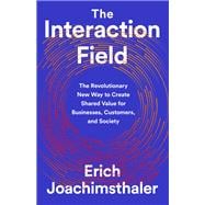 The Interaction Field The Revolutionary New Way to Create Shared Value for Businesses, Customers, and Society