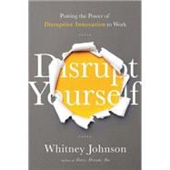 Disrupt Yourself: Putting the Power of Disruptive Innovation to Work