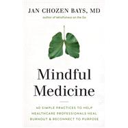 Mindful Medicine 40 Simple Practices to Help Healthcare Professionals Heal Burnout and Reconnect to Purpose