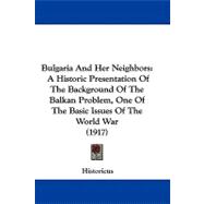 Bulgaria and Her Neighbors : A Historic Presentation of the Background of the Balkan Problem, One of the Basic Issues of the World War (1917)