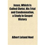 Jesus, Which Is Called Christ, His Trial and Condemnation, a Study in Gospel History