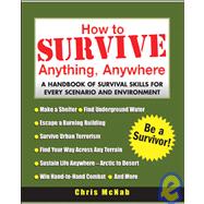 How to Survive Anything, Anywhere A Handbook of Survival Skills for Every Scenario and Environment