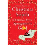 The Official Guide to Christmas in the South: Or, If You Can't Fry It, Spraypaint It Gold