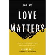 How We Love Matters A Call to Practice Relentless Racial Reconciliation