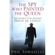 The Spy Who Painted the Queen The Secret Case Against Philip de László