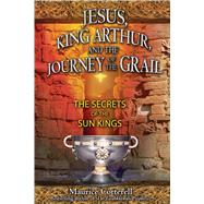 Jesus, King Arthur, and the Journey of the Grail : The Secrets of the Sun Kings