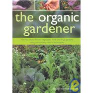 The Organic Gardener: How To Create Flower, Vegetable, Herb And Fruit Gardens Using Completely Natural Techniques