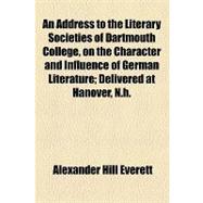 An Address to the Literary Societies of Dartmouth College, on the Character and Influence of German Literature: Delivered at Hanover, N.h., July 24, 1839