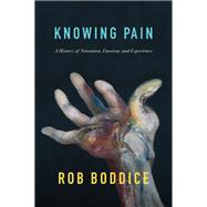 Knowing Pain A History of Sensation, Emotion, and Experience