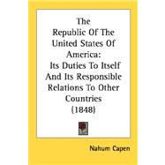 The Republic Of The United States Of America: Its Duties to Itself and Its Responsible Relations to Other Countries 1848