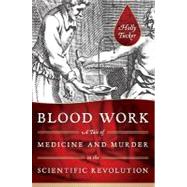 Blood Work A Tale of Medicine and Murder in the Scientific Revolution