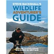 Steve Backshall's Wildlife Adventurer's Guide A Guide to Exploring Wildlife in Britain