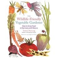 The Wildlife-Friendly Vegetable Gardener How to Grow Food in Harmony with Nature