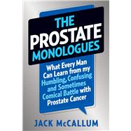The Prostate Monologues What Every Man Can Learn from My Humbling, Confusing, and Sometimes Comical Battle With Prostate Cancer