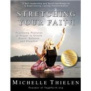 Stretching Your Faith Practicing Postures of Prayer to Create Peace, Balance and Freedom
