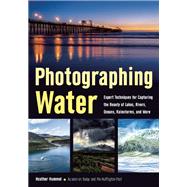 Photographing Water Expert techniques for Capturing the Beauty of Lakes, Rivers, Oceans, Rainstorms, and More