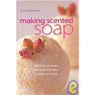 Making Scented Soap 60 Fragrant Soaps and Bath Bombes to Make at Home
