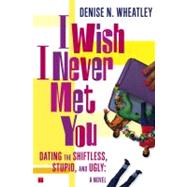 I Wish I Never Met You Dating the Shiftless, Stupid, and Ugly A Novel